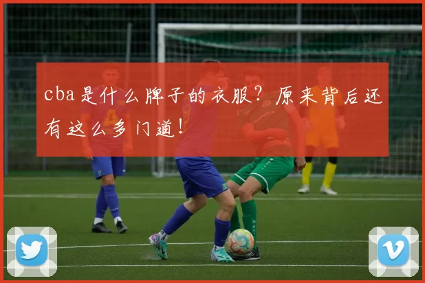 cba是什么牌子的衣服？原来背后还有这么多门道！