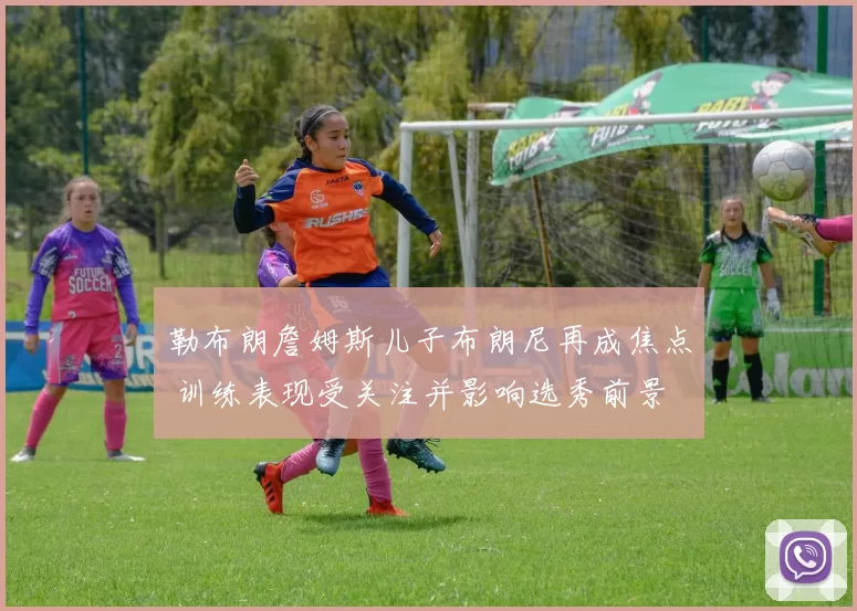 勒布朗詹姆斯儿子布朗尼再成焦点 训练表现受关注并影响选秀前景