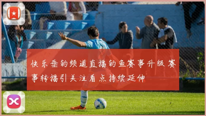 快乐垂钓频道直播钓鱼赛事升级 赛事转播引关注看点持续延伸