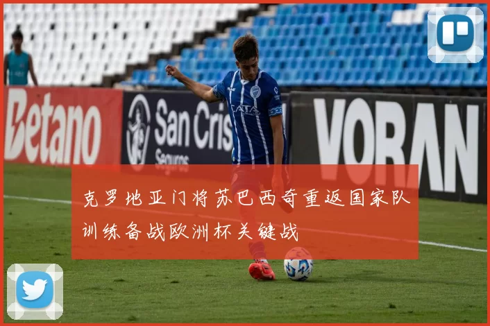 克罗地亚门将苏巴西奇重返国家队训练备战欧洲杯关键战