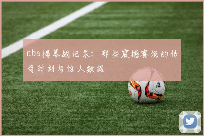 nba揭幕战记录：那些震撼赛场的传奇时刻与惊人数据