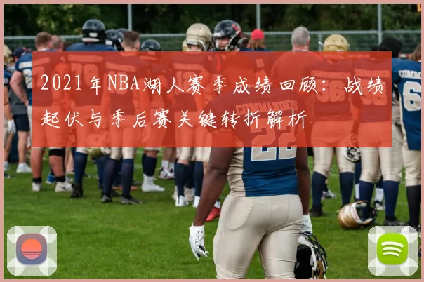 2021年NBA湖人赛季成绩回顾:战绩起伏与季后赛关键转折解析