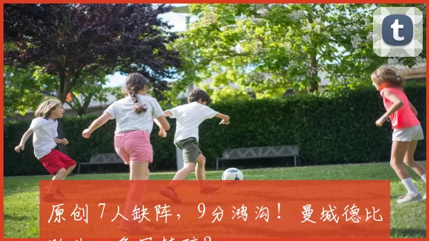 原创 7人缺阵，9分鸿沟！曼城德比败北，争冠梦碎？