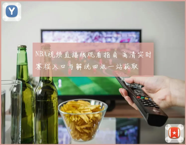 NBA视频直播线观看指南 高清实时赛程入口与解说回放一站获取