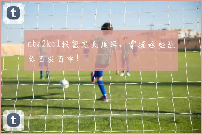 nba2kol投篮完美诀窍，掌握这些让你百发百中！