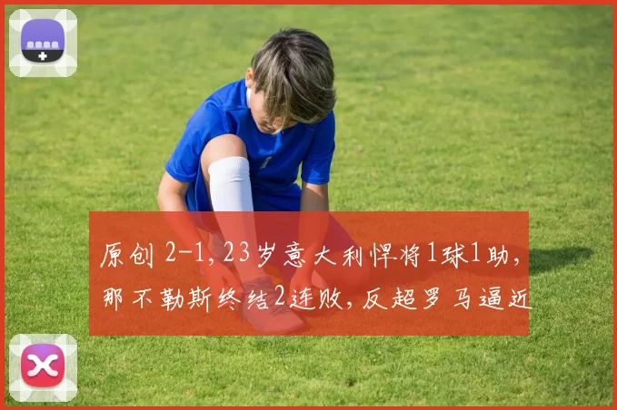 原创 2-1,23岁意大利悍将1球1助,那不勒斯终结2连败,反超罗马逼近前二