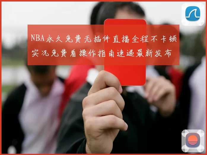 NBA永久免费无插件直播全程不卡顿实况免费看操作指南速递最新发布