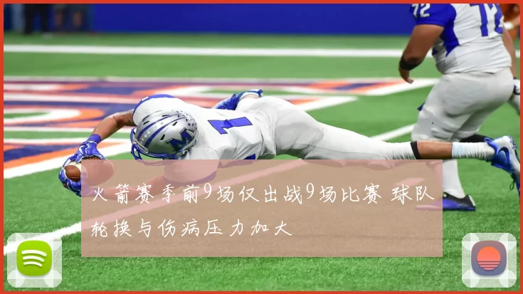 火箭赛季前9场仅出战9场比赛 球队轮换与伤病压力加大