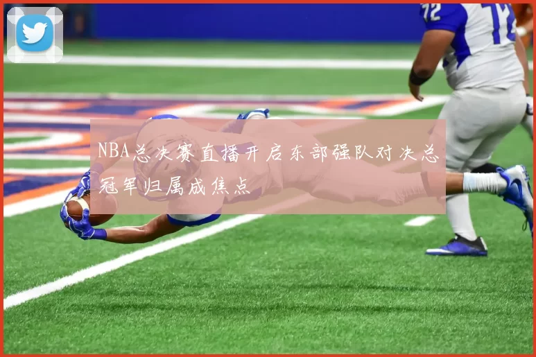 NBA总决赛直播开启东部强队对决总冠军归属成焦点