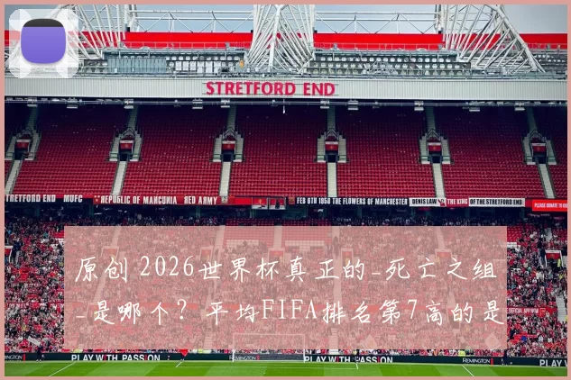 原创 2026世界杯真正的_死亡之组_是哪个？平均FIFA排名第7高的是C组