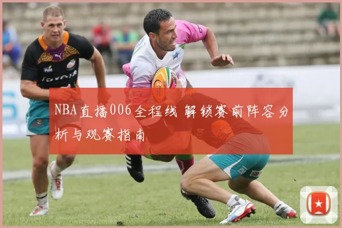 NBA直播006全程线 解锁赛前阵容分析与观赛指南