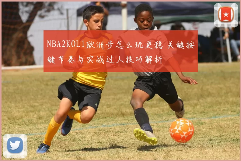 NBA2KOL1欧洲步怎么玩更稳 关键按键节奏与实战过人技巧解析