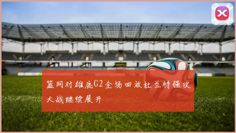 篮网对雄鹿G2全场回放杜兰特强攻大战继续展开