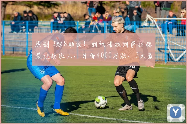 原创 3球8助攻！利物浦找到萨拉赫最佳接班人，开价4000万欧，3大豪门来抢人