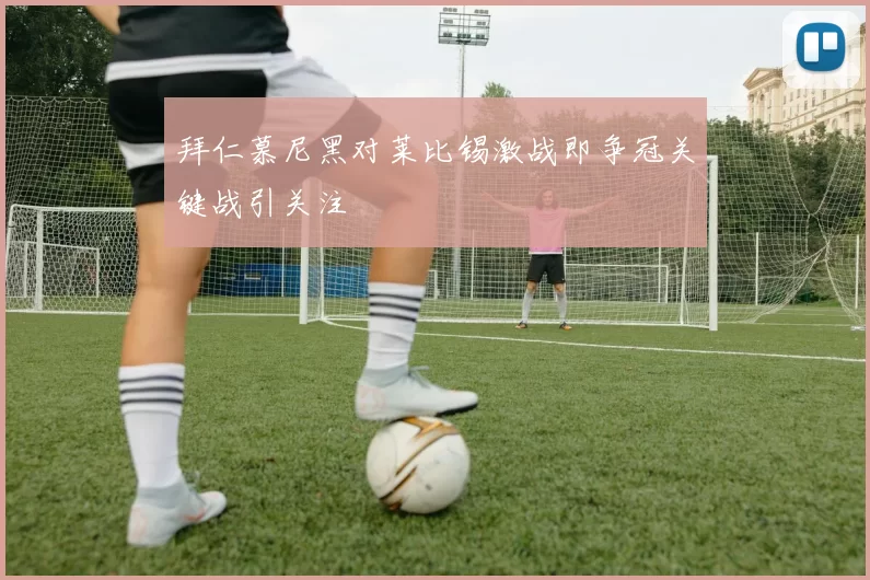 拜仁慕尼黑对莱比锡激战即争冠关键战引关注