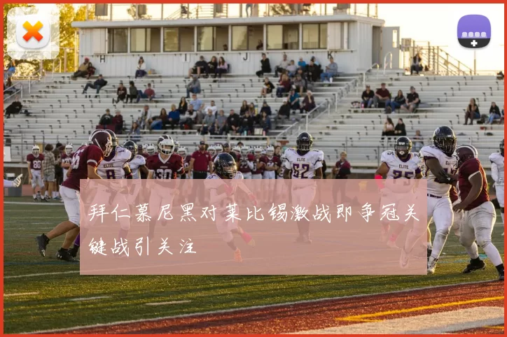 拜仁慕尼黑对莱比锡激战即争冠关键战引关注