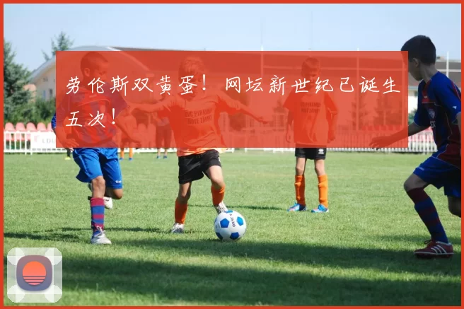 劳伦斯双黄蛋！网坛新世纪已诞生五次！