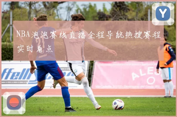 NBA泡泡赛线直播全程导航热搜赛程实时看点