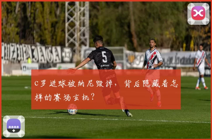 c罗进球被纳尼毁掉，背后隐藏着怎样的赛场玄机？