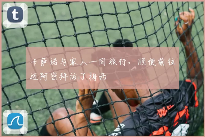 卡萨诺与家人一同旅行，顺便前往迈阿密拜访了梅西