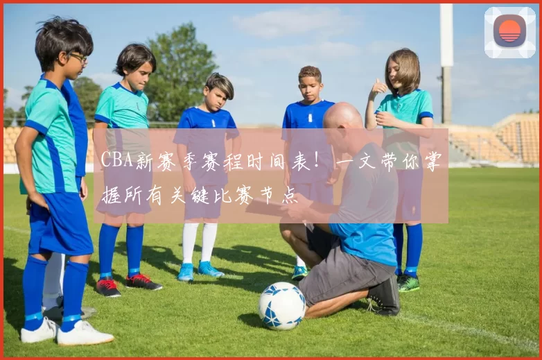 CBA新赛季赛程时间表！一文带你掌握所有关键比赛节点