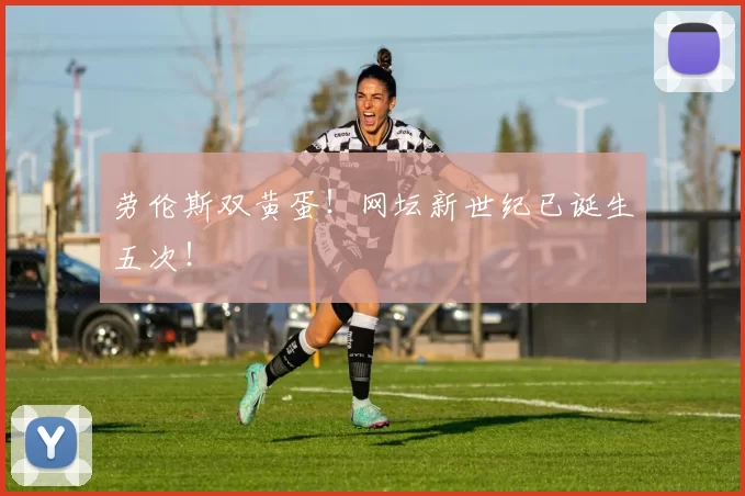 劳伦斯双黄蛋！网坛新世纪已诞生五次！